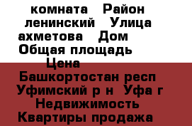 комната › Район ­ ленинский › Улица ­ ахметова › Дом ­ 323 › Общая площадь ­ 17 › Цена ­ 700 000 - Башкортостан респ., Уфимский р-н, Уфа г. Недвижимость » Квартиры продажа   